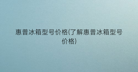 “惠普冰箱型号价格(了解惠普冰箱型号价格)