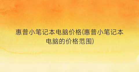 惠普小笔记本电脑价格(惠普小笔记本电脑的价格范围)