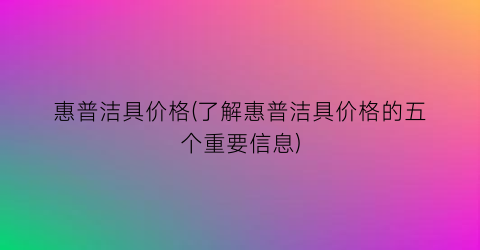 惠普洁具价格(了解惠普洁具价格的五个重要信息)