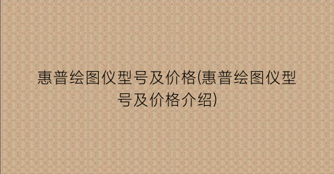 “惠普绘图仪型号及价格(惠普绘图仪型号及价格介绍)