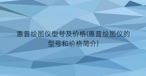 惠普绘图仪型号及价格(惠普绘图仪的型号和价格简介)
