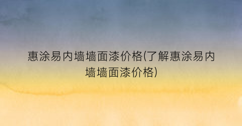 “惠涂易内墙墙面漆价格(了解惠涂易内墙墙面漆价格)