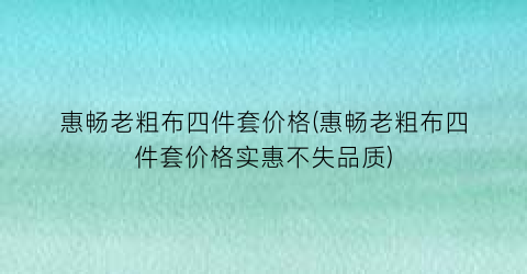 惠畅老粗布四件套价格(惠畅老粗布四件套价格实惠不失品质)