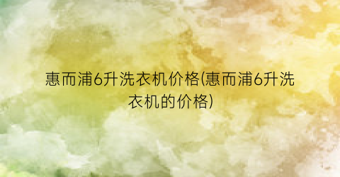 惠而浦6升洗衣机价格(惠而浦6升洗衣机的价格)