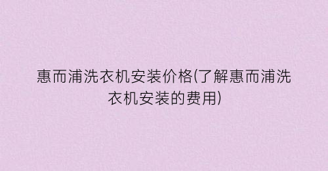惠而浦洗衣机安装价格(了解惠而浦洗衣机安装的费用)
