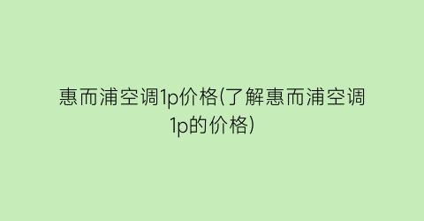 惠而浦空调1p价格(了解惠而浦空调1p的价格)