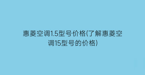 惠菱空调1.5型号价格(了解惠菱空调15型号的价格)