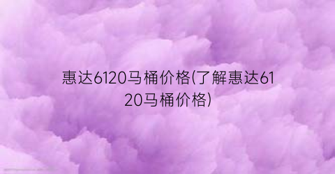 惠达6120马桶价格(了解惠达6120马桶价格)
