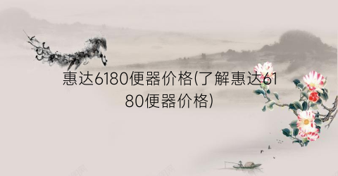 惠达6180便器价格(了解惠达6180便器价格)