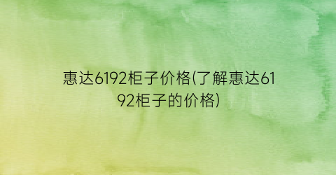 惠达6192柜子价格(了解惠达6192柜子的价格)