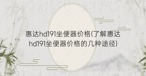 惠达hd191坐便器价格(了解惠达hd191坐便器价格的几种途径)