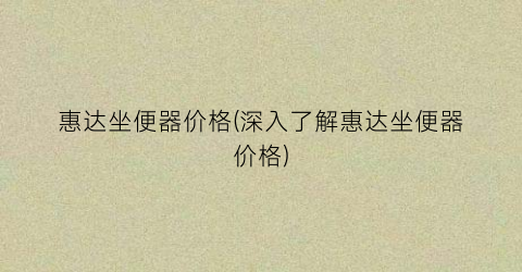 惠达坐便器价格(深入了解惠达坐便器价格)