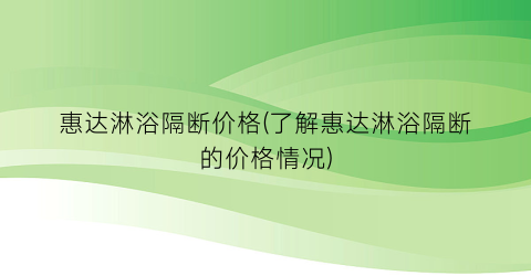 “惠达淋浴隔断价格(了解惠达淋浴隔断的价格情况)
