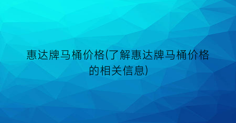 惠达牌马桶价格(了解惠达牌马桶价格的相关信息)