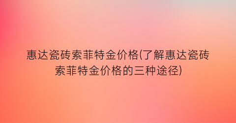惠达瓷砖索菲特金价格(了解惠达瓷砖索菲特金价格的三种途径)