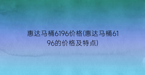 “惠达马桶6196价格(惠达马桶6196的价格及特点)