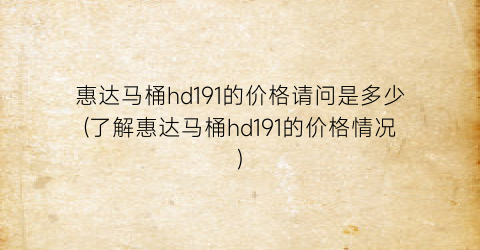 惠达马桶hd191的价格请问是多少(了解惠达马桶hd191的价格情况)
