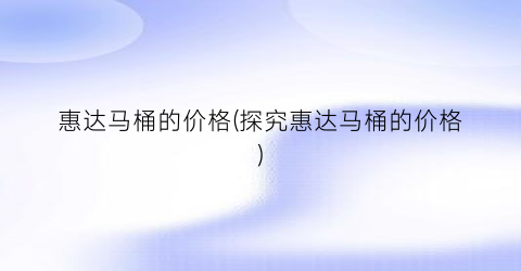 惠达马桶的价格(探究惠达马桶的价格)