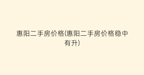 惠阳二手房价格(惠阳二手房价格稳中有升)