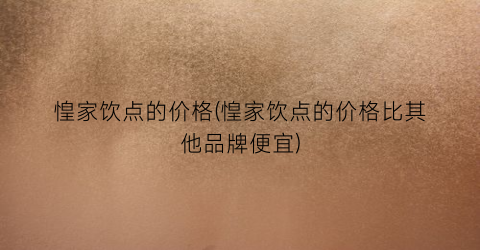 惶家饮点的价格(惶家饮点的价格比其他品牌便宜)