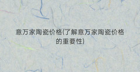 意万家陶瓷价格(了解意万家陶瓷价格的重要性)