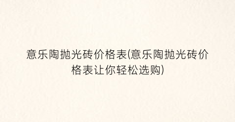 “意乐陶抛光砖价格表(意乐陶抛光砖价格表让你轻松选购)