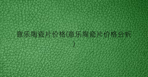 意乐陶瓷片价格(意乐陶瓷片价格分析)