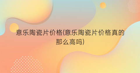 意乐陶瓷片价格(意乐陶瓷片价格真的那么高吗)