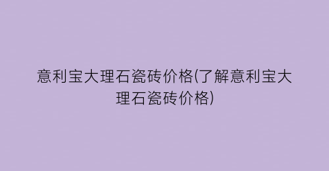 意利宝大理石瓷砖价格(了解意利宝大理石瓷砖价格)