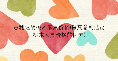 意利达胡桃木家具价格(探究意利达胡桃木家具价格的因素)