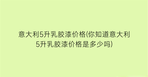 意大利5升乳胶漆价格(你知道意大利5升乳胶漆价格是多少吗)