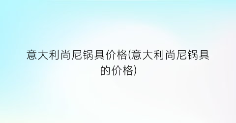 意大利尚尼锅具价格(意大利尚尼锅具的价格)