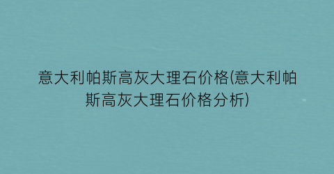 意大利帕斯高灰大理石价格(意大利帕斯高灰大理石价格分析)