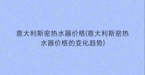 意大利斯密热水器价格(意大利斯密热水器价格的变化趋势)