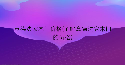 意德法家木门价格(了解意德法家木门的价格)