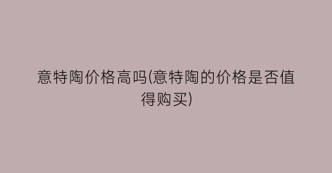 意特陶价格高吗(意特陶的价格是否值得购买)