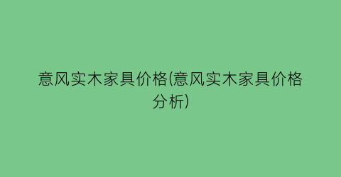 意风实木家具价格(意风实木家具价格分析)