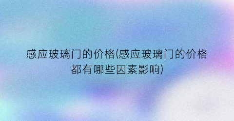 感应玻璃门的价格(感应玻璃门的价格都有哪些因素影响)