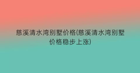 慈溪清水湾别墅价格(慈溪清水湾别墅价格稳步上涨)