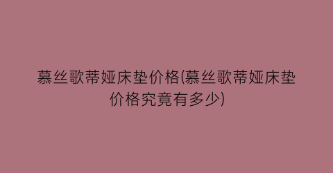 “慕丝歌蒂娅床垫价格(慕丝歌蒂娅床垫价格究竟有多少)