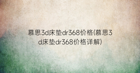 慕思3d床垫dr368价格(慕思3d床垫dr368价格详解)