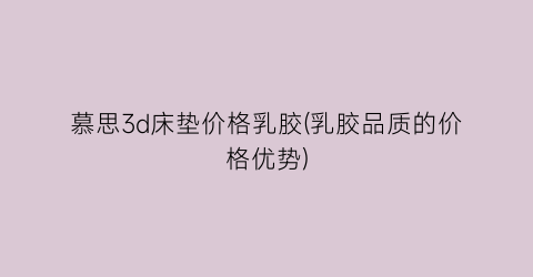 慕思3d床垫价格乳胶(乳胶品质的价格优势)