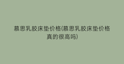 慕思乳胶床垫价格(慕思乳胶床垫价格真的很高吗)