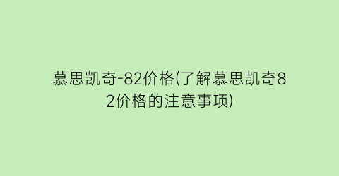 慕思凯奇-82价格(了解慕思凯奇82价格的注意事项)