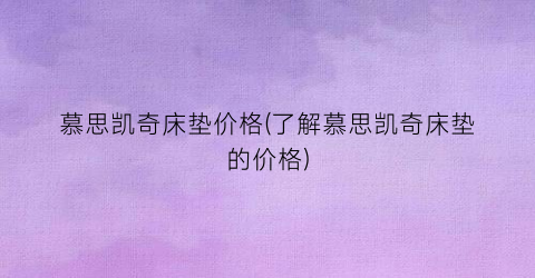 慕思凯奇床垫价格(了解慕思凯奇床垫的价格)