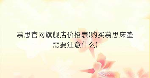 慕思官网旗舰店价格表(购买慕思床垫需要注意什么)
