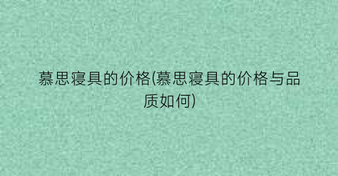 慕思寝具的价格(慕思寝具的价格与品质如何)