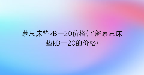 慕思床垫kB一20价格(了解慕思床垫kB一20的价格)