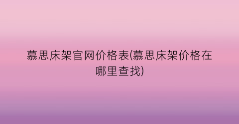 慕思床架官网价格表(慕思床架价格在哪里查找)
