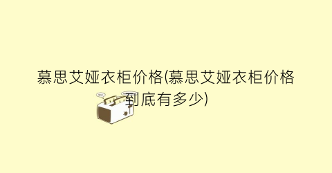“慕思艾娅衣柜价格(慕思艾娅衣柜价格到底有多少)